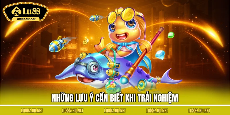 Những lưu ý cần biết khi trải nghiệm