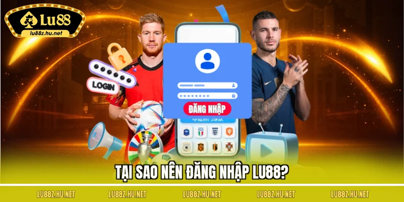 Tại sao nên đăng nhập LU88?